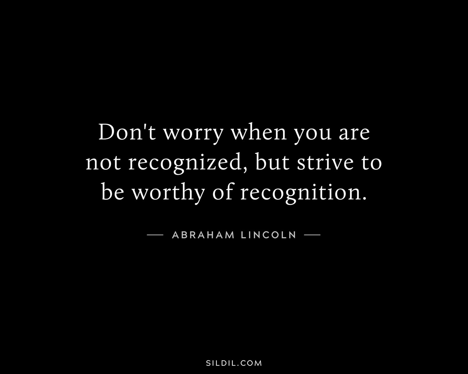 Don't worry when you are not recognized, but strive to be worthy of recognition.