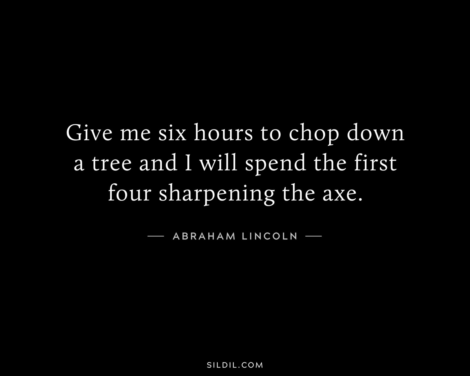 Give me six hours to chop down a tree and I will spend the first four sharpening the axe.