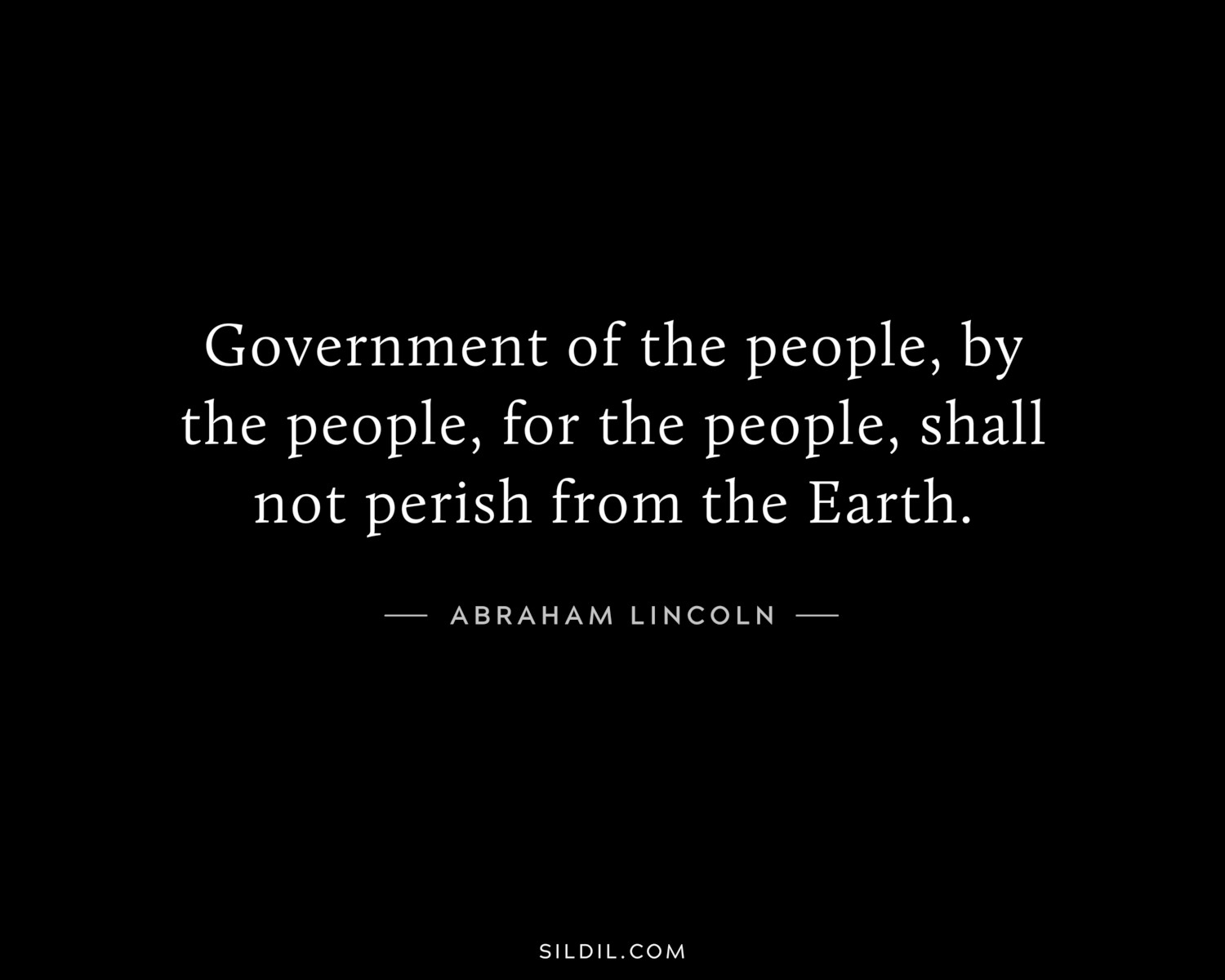 Government of the people, by the people, for the people, shall not perish from the Earth.