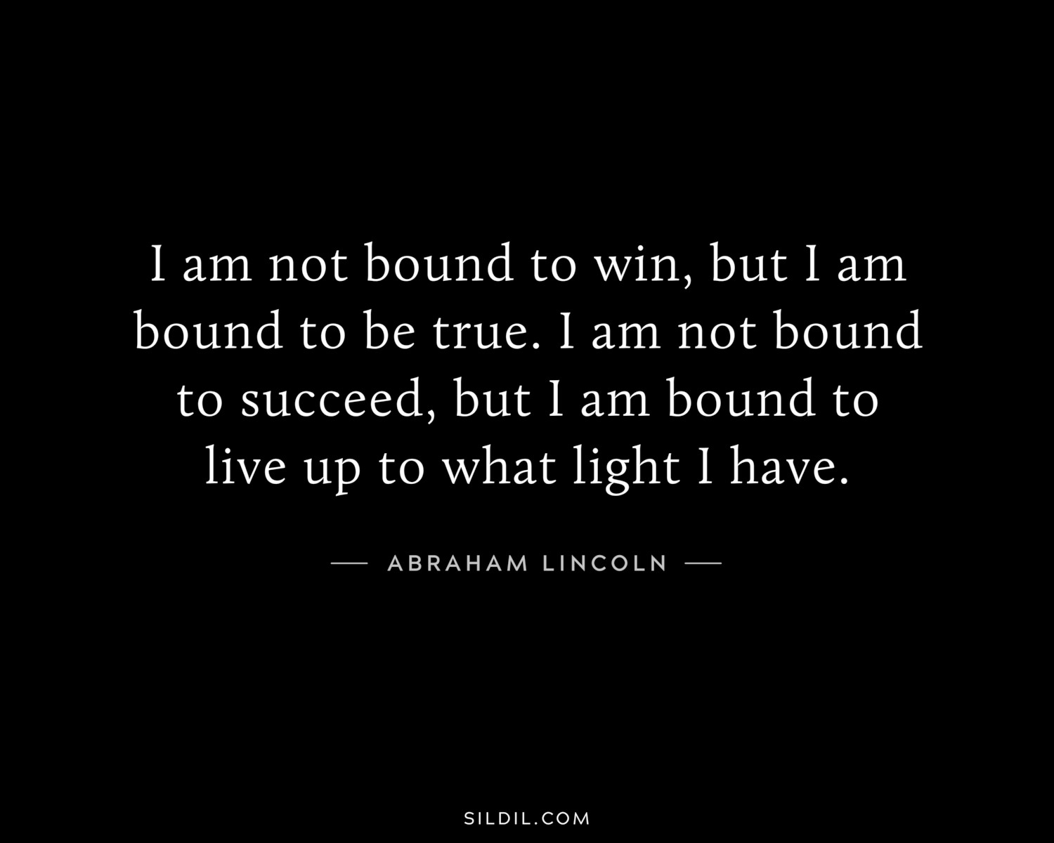 I am not bound to win, but I am bound to be true. I am not bound to succeed, but I am bound to live up to what light I have.