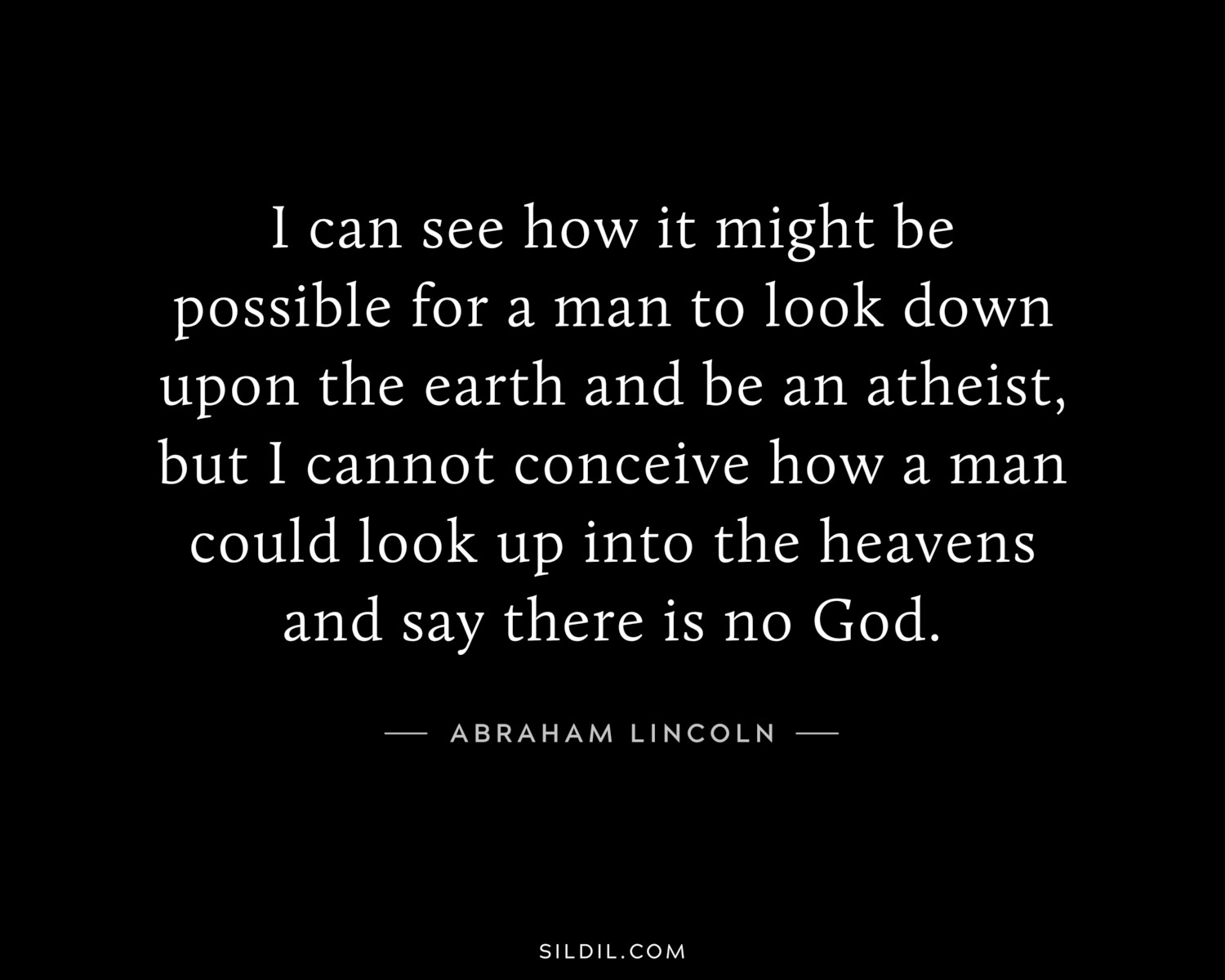 I can see how it might be possible for a man to look down upon the earth and be an atheist, but I cannot conceive how a man could look up into the heavens and say there is no God.
