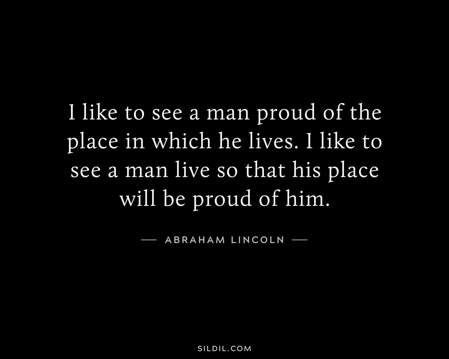 I like to see a man proud of the place in which he lives. I like to see a man live so that his place will be proud of him.