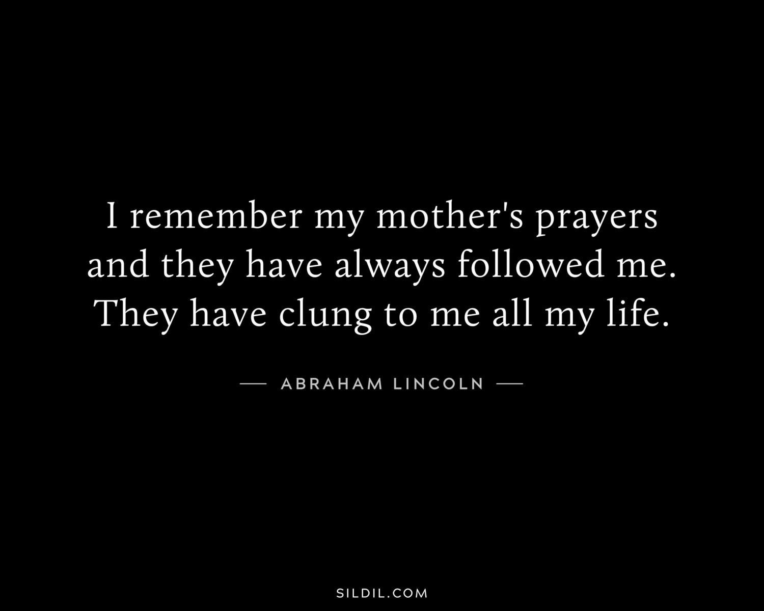 I remember my mother's prayers and they have always followed me. They have clung to me all my life.