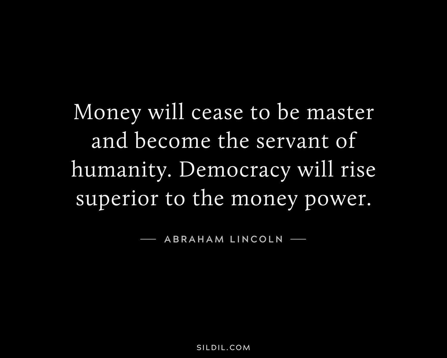 Money will cease to be master and become the servant of humanity. Democracy will rise superior to the money power.