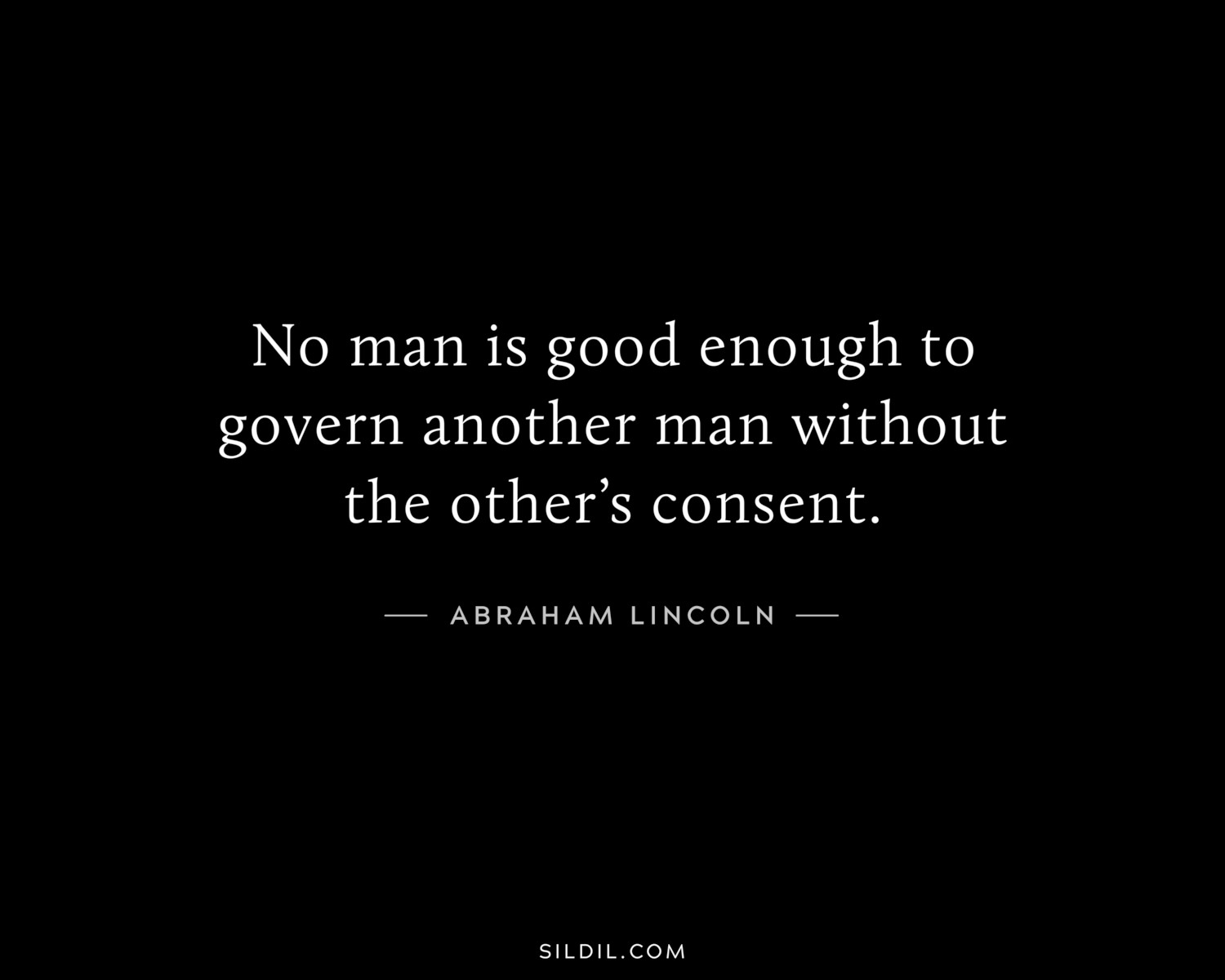 No man is good enough to govern another man without the other’s consent.