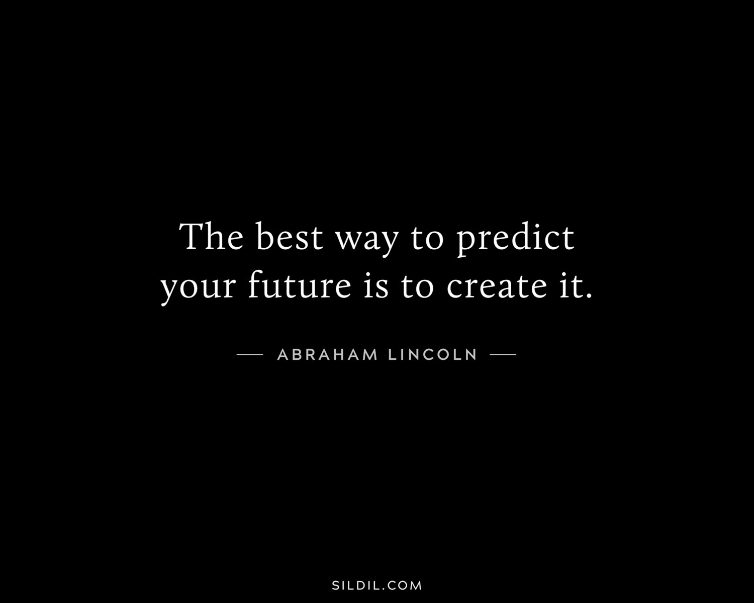 The best way to predict your future is to create it.