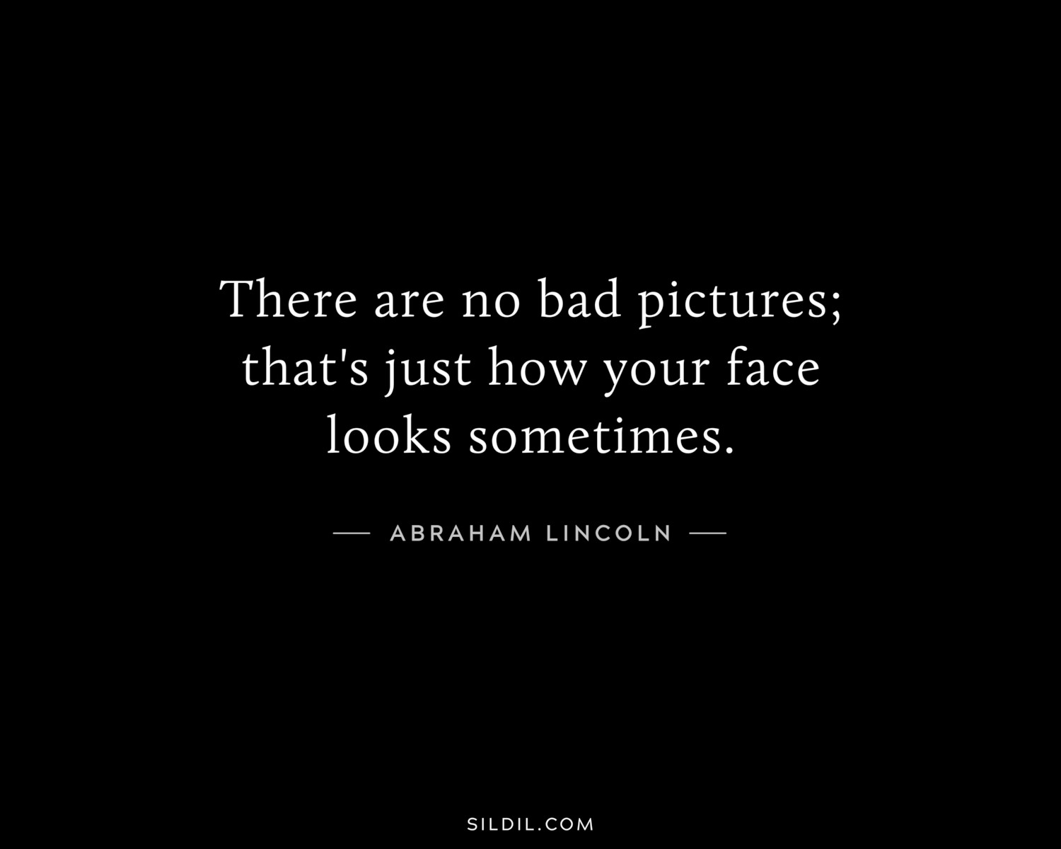 There are no bad pictures; that's just how your face looks sometimes.