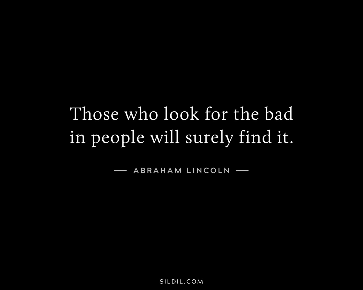 Those who look for the bad in people will surely find it.