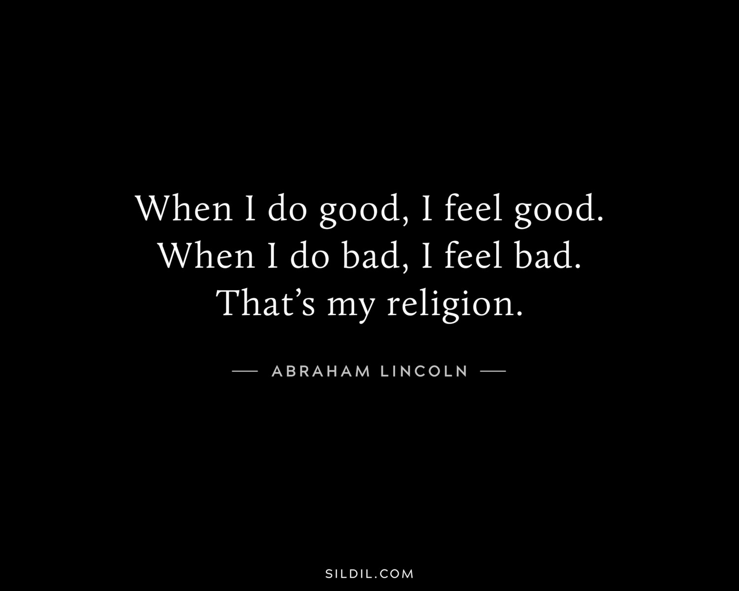 When I do good, I feel good. When I do bad, I feel bad. That’s my religion.