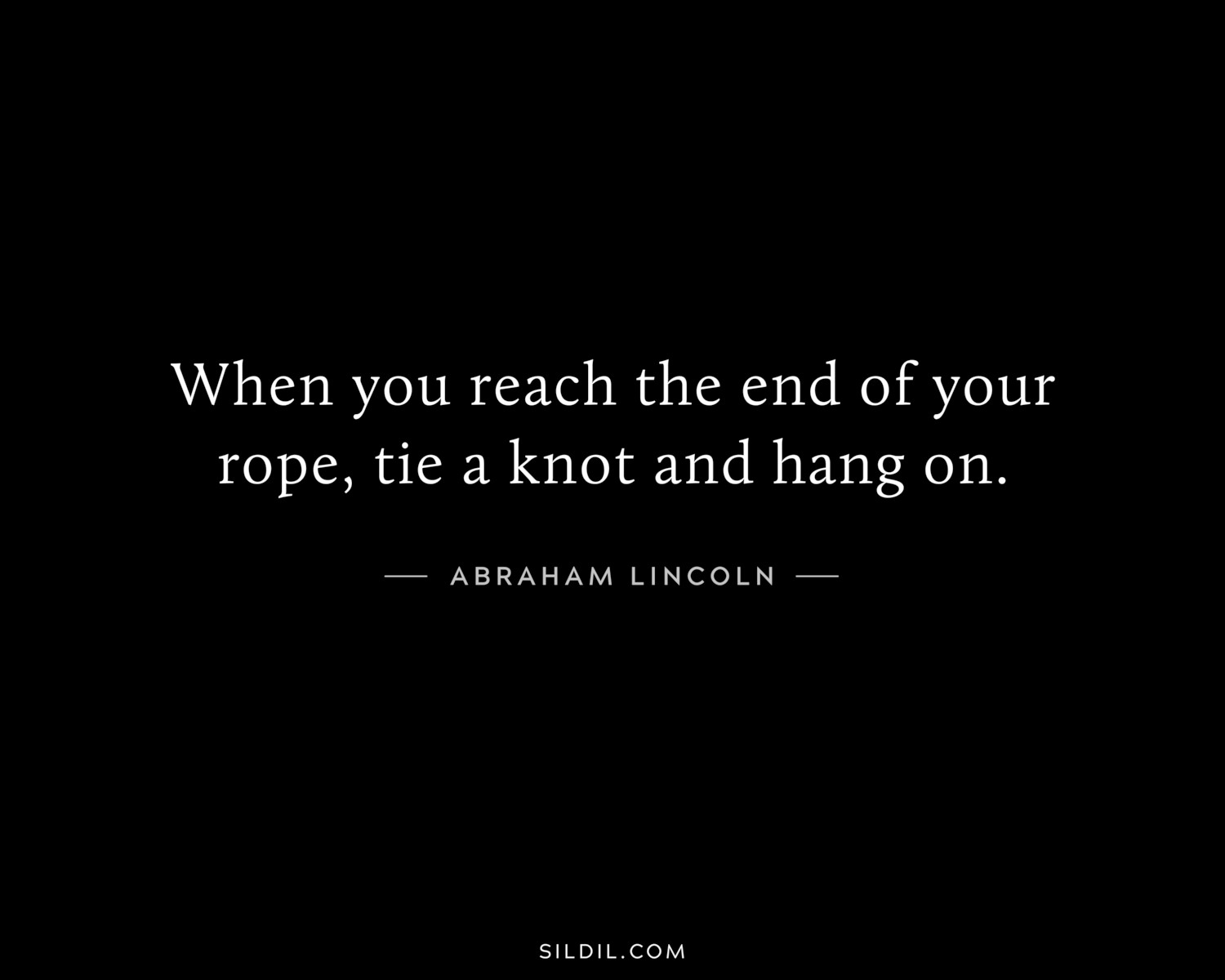When you reach the end of your rope, tie a knot and hang on.