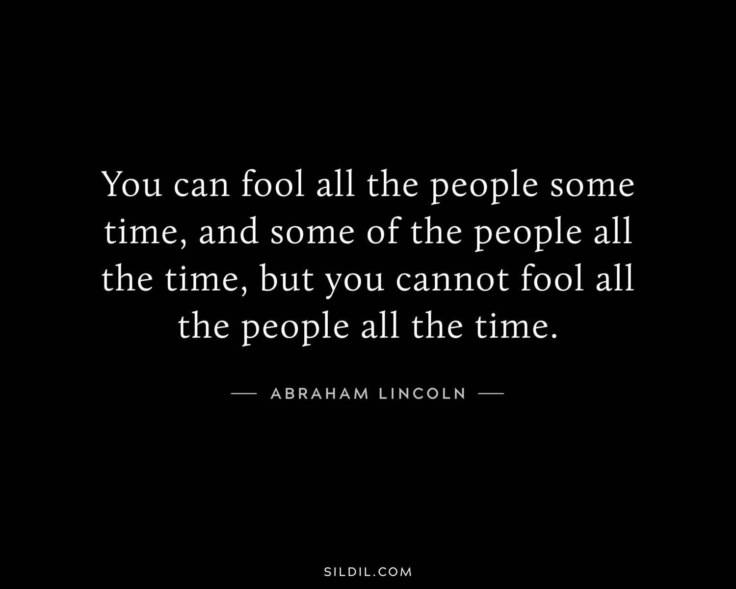 You can fool all the people some time, and some of the people all the time, but you cannot fool all the people all the time.