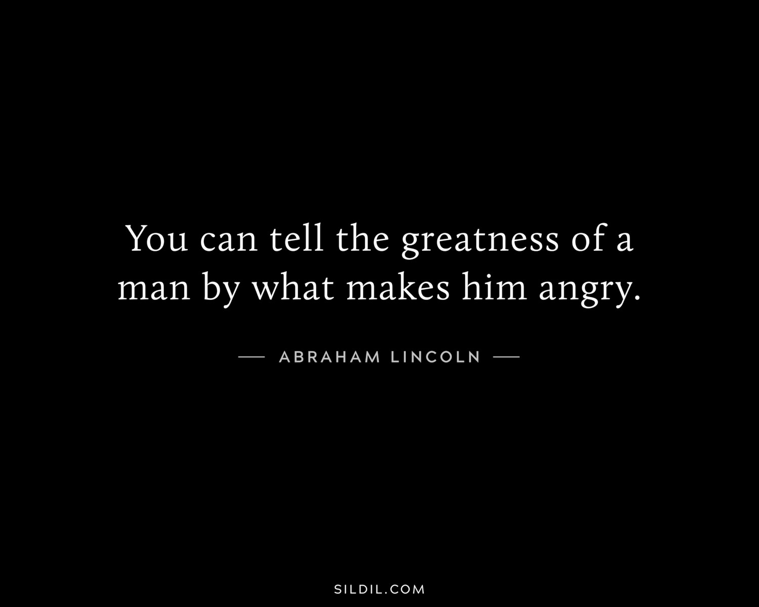 You can tell the greatness of a man by what makes him angry.