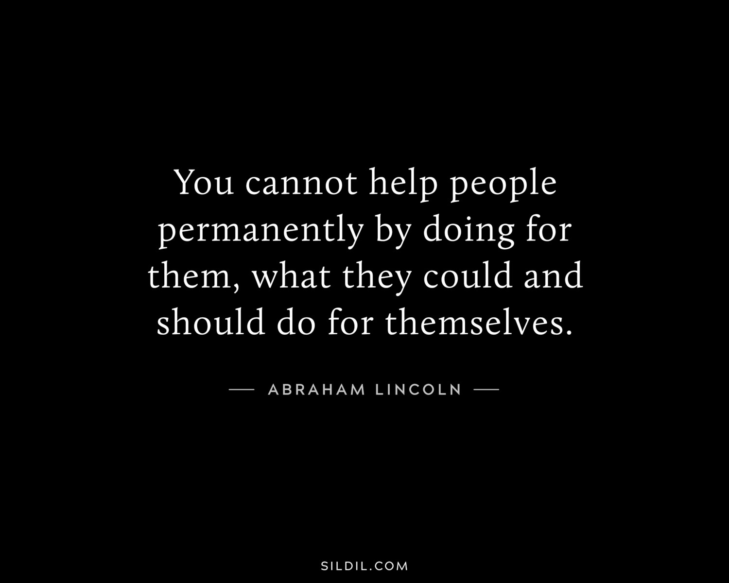 You cannot help people permanently by doing for them, what they could and should do for themselves.