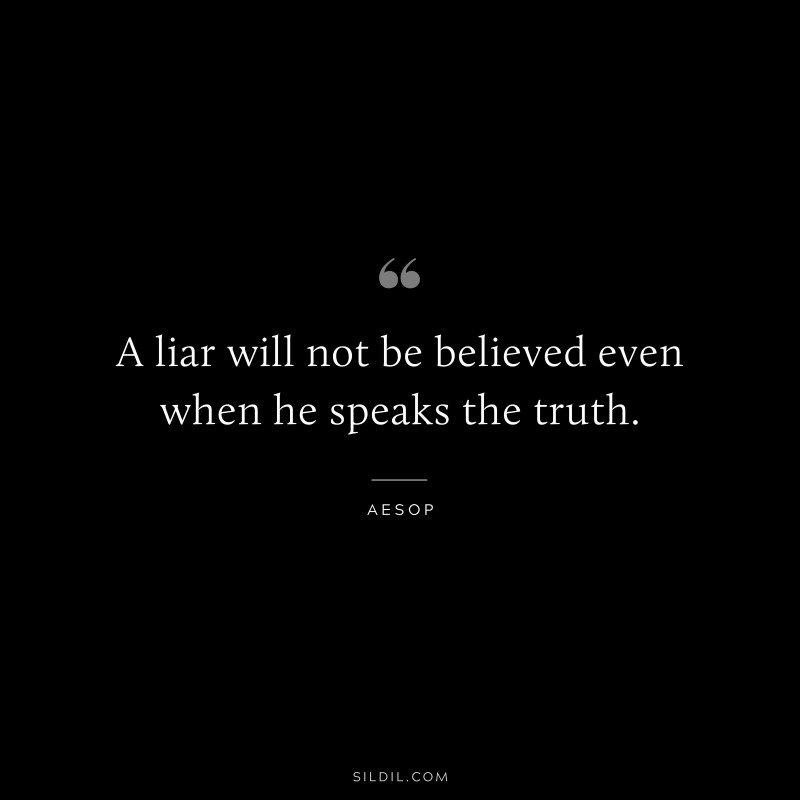 A liar will not be believed even when he speaks the truth. ― Aesop