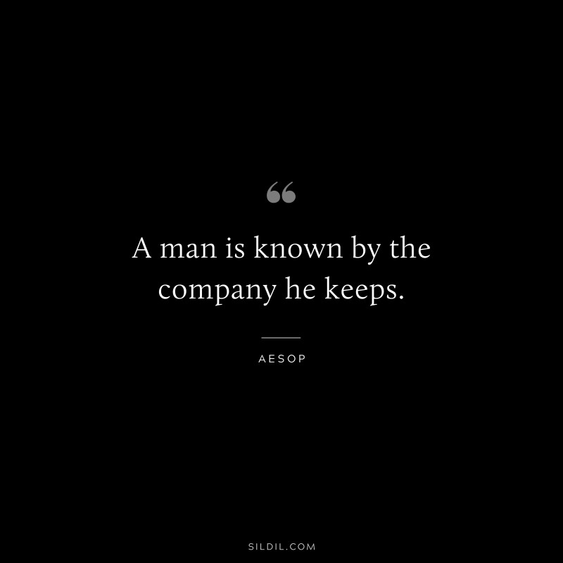 A man is known by the company he keeps. ― Aesop