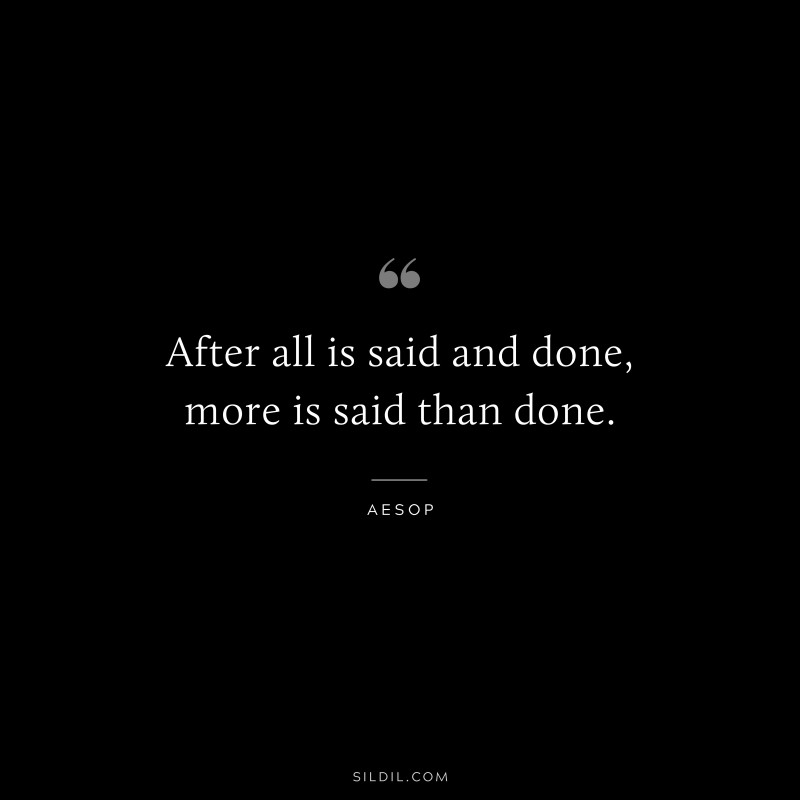 After all is said and done, more is said than done. ― Aesop