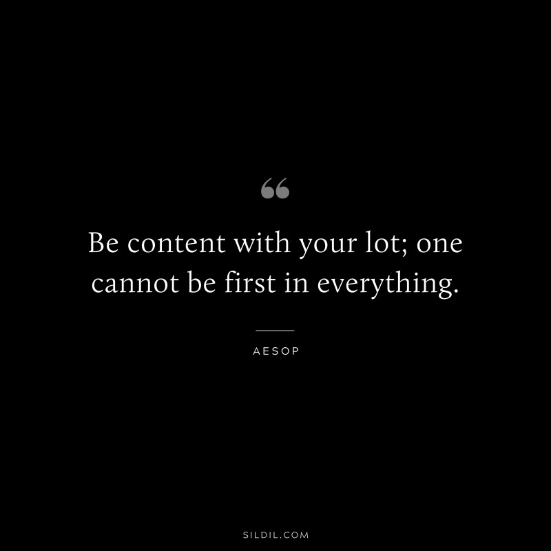 Be content with your lot; one cannot be first in everything. ― Aesop