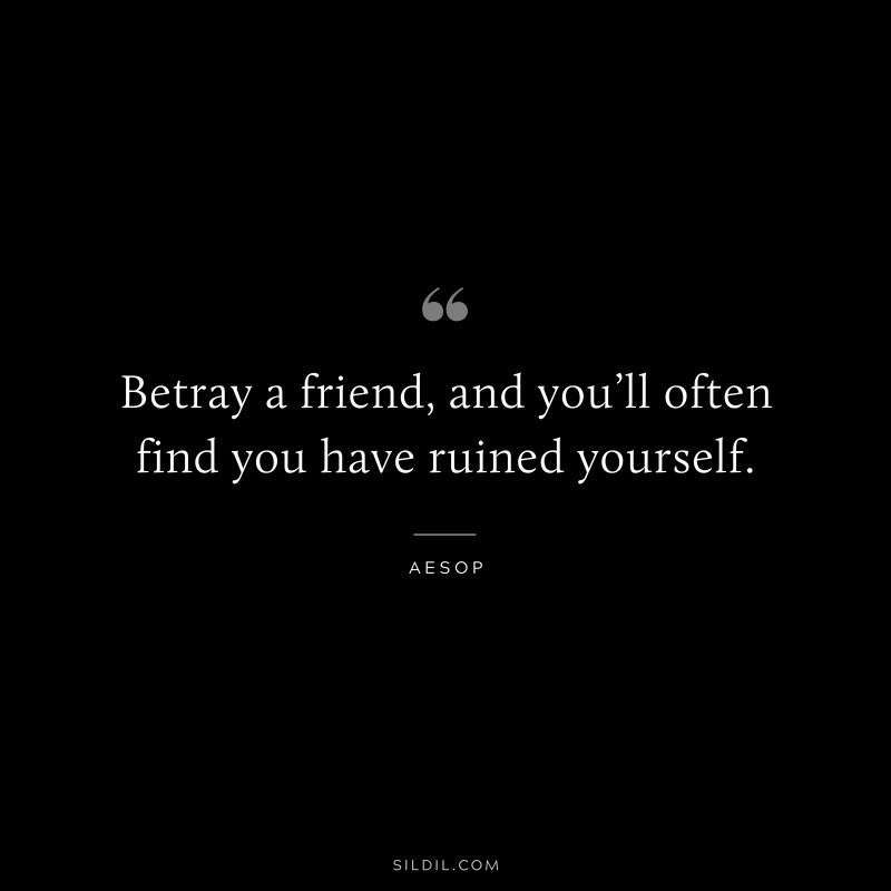 Betray a friend, and you’ll often find you have ruined yourself. ― Aesop