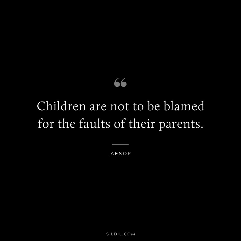 Children are not to be blamed for the faults of their parents. ― Aesop