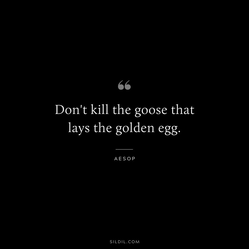 Don't kill the goose that lays the golden egg. ― Aesop