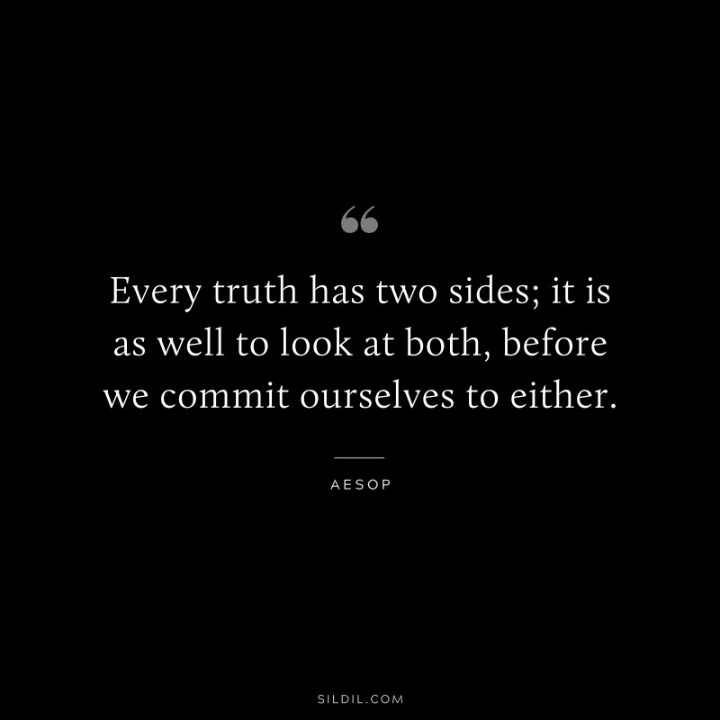 Every truth has two sides; it is as well to look at both, before we commit ourselves to either. ― Aesop