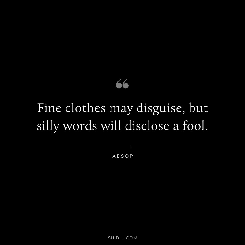 Fine clothes may disguise, but silly words will disclose a fool. ― Aesop