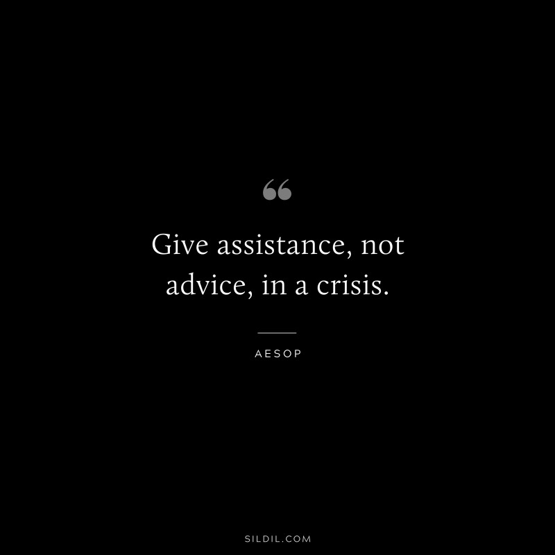 Give assistance, not advice, in a crisis. ― Aesop