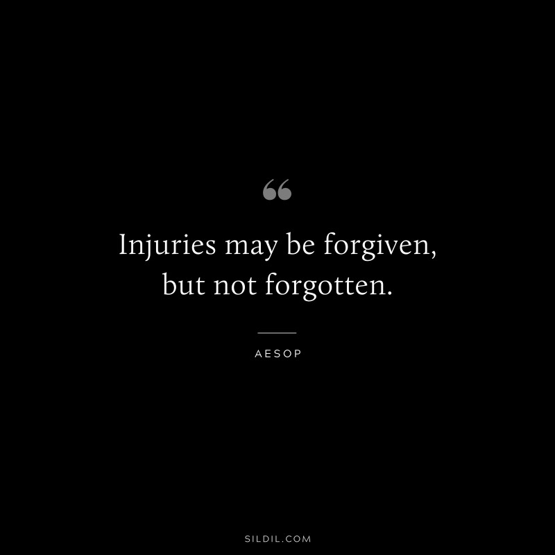 Injuries may be forgiven, but not forgotten. ― Aesop