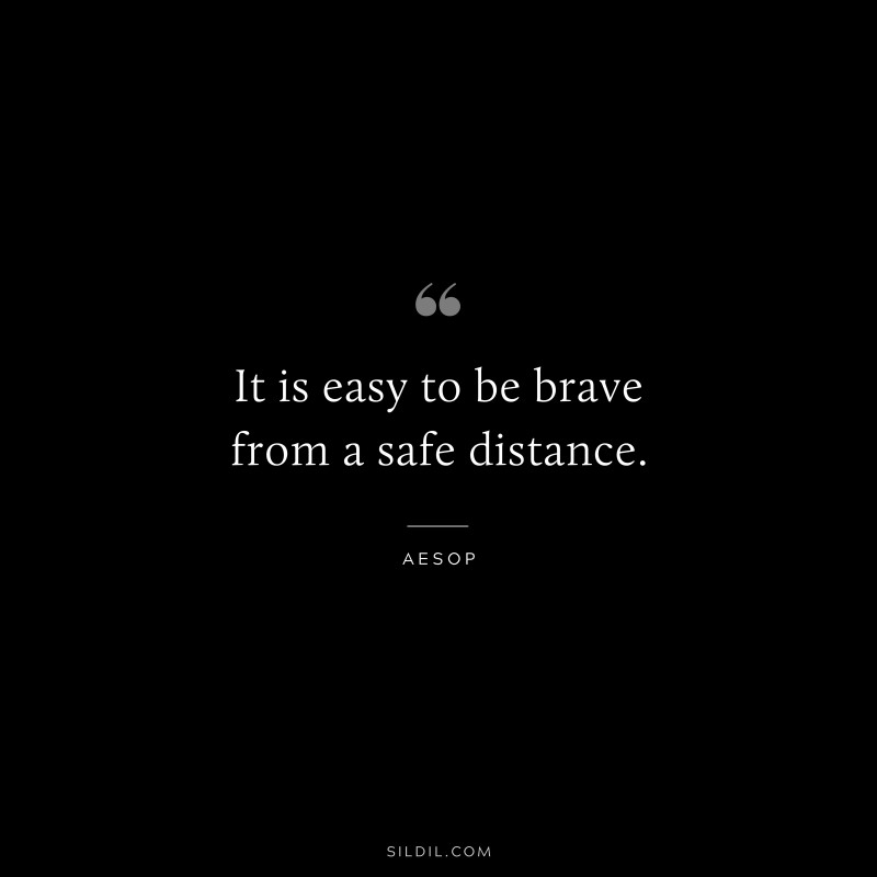 It is easy to be brave from a safe distance. ― Aesop