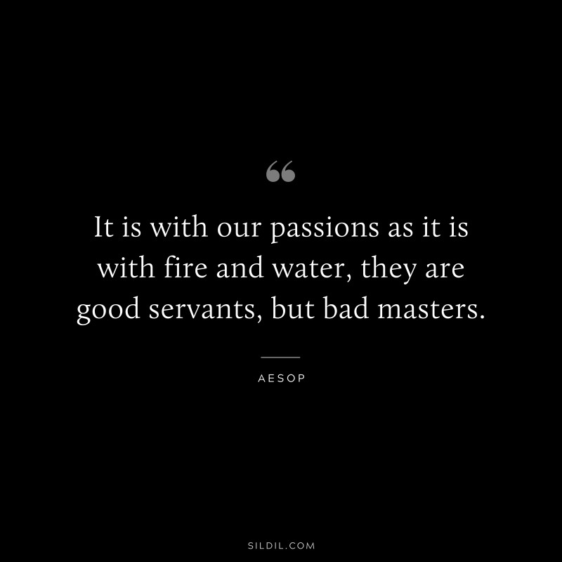 It is with our passions as it is with fire and water, they are good servants, but bad masters. ― Aesop