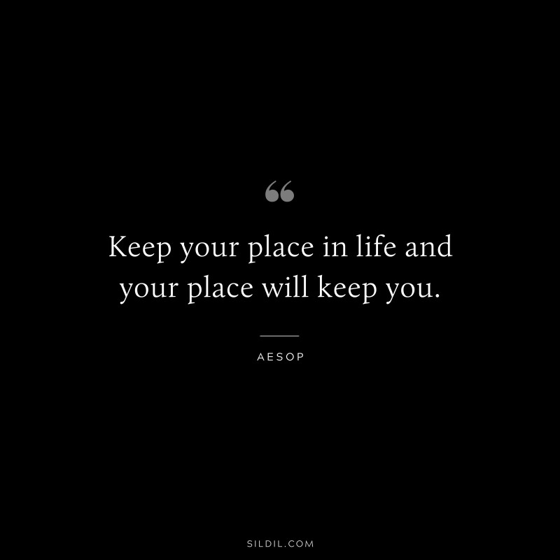 Keep your place in life and your place will keep you. ― Aesop