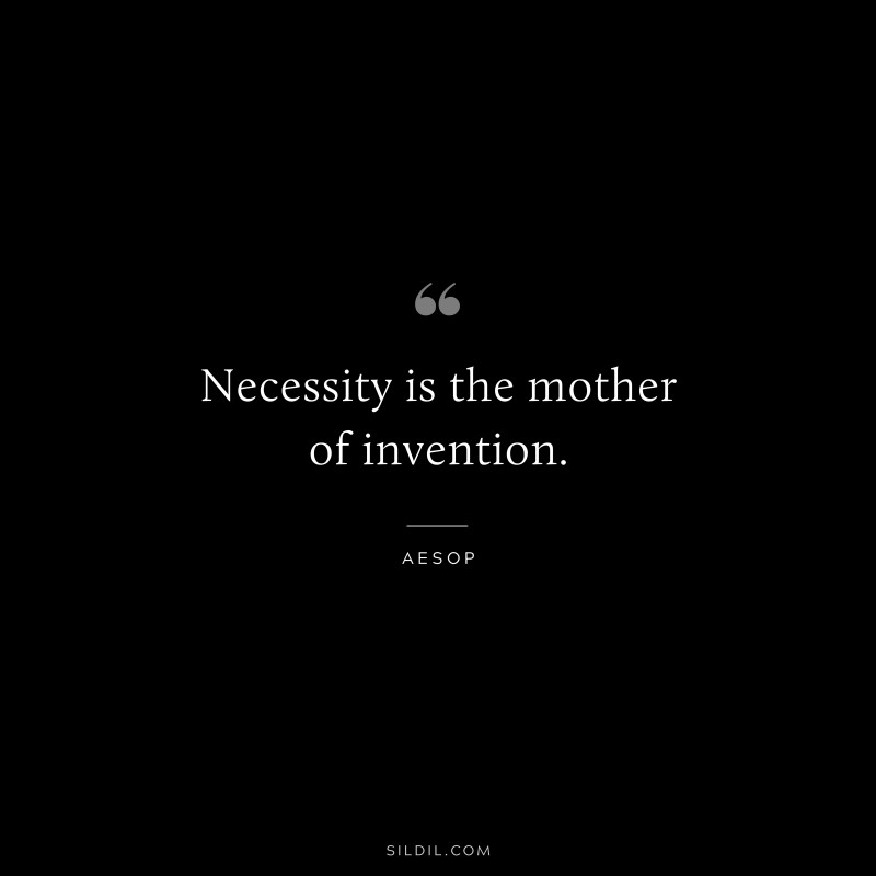 Necessity is the mother of invention. ― Aesop