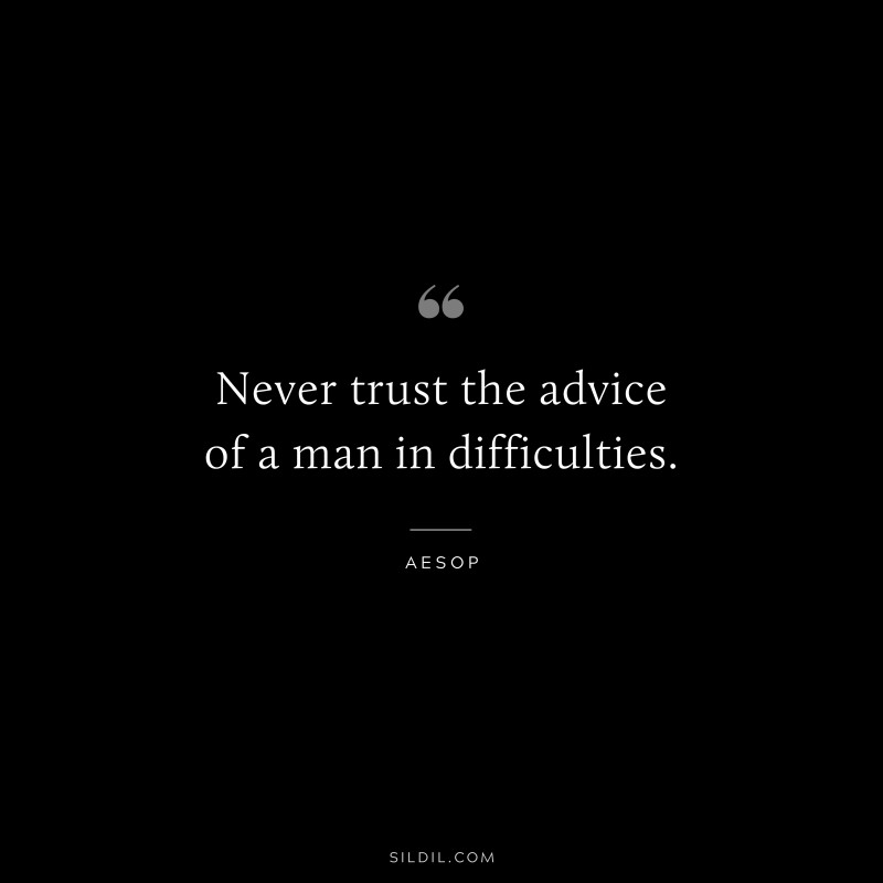 Never trust the advice of a man in difficulties. ― Aesop