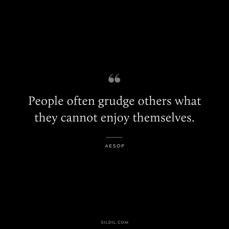 People often grudge others what they cannot enjoy themselves. ― Aesop