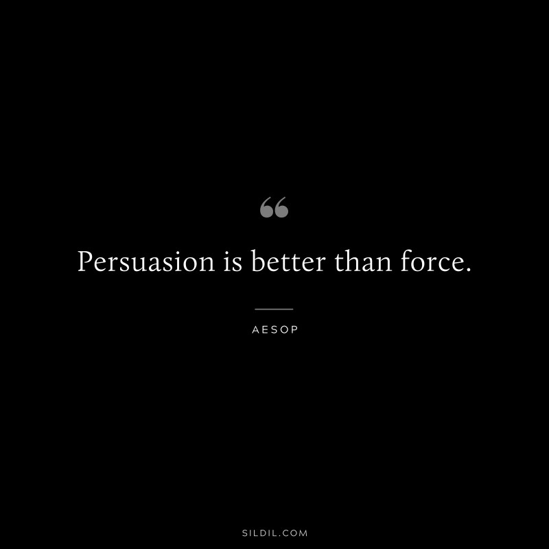 Persuasion is better than force. ― Aesop
