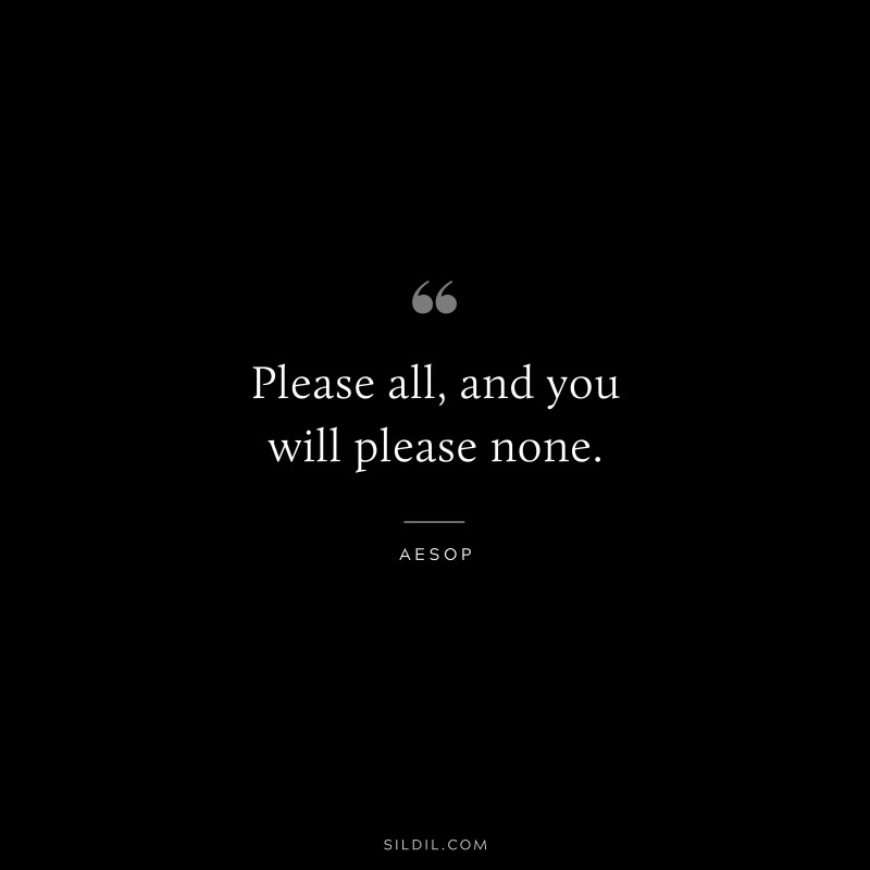 Please all, and you will please none. ― Aesop