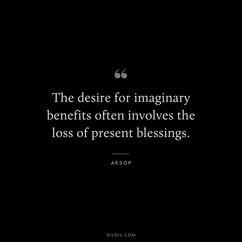 The desire for imaginary benefits often involves the loss of present blessings. ― Aesop