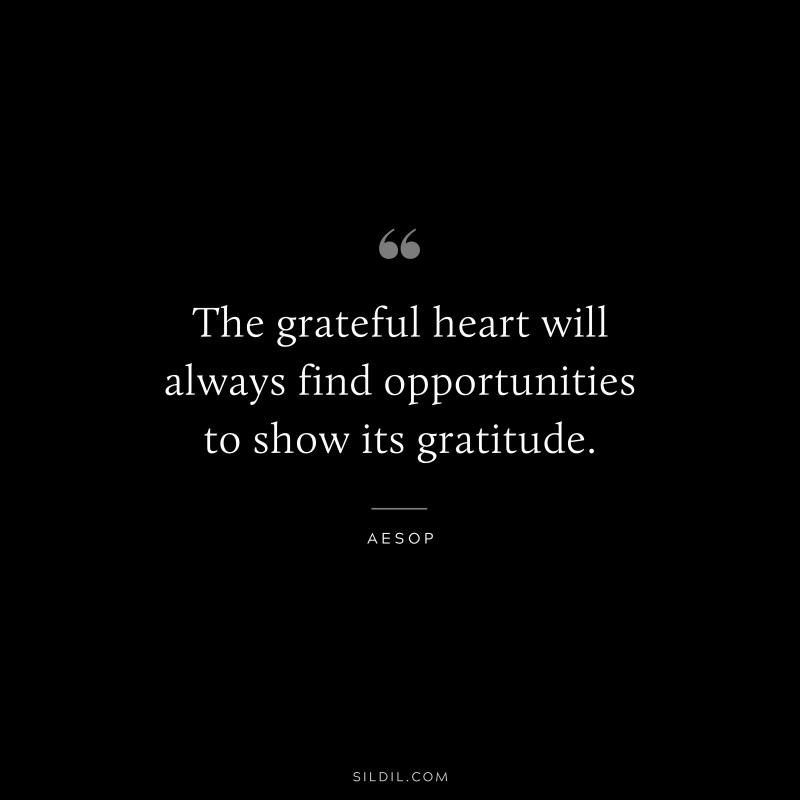 The grateful heart will always find opportunities to show its gratitude. ― Aesop