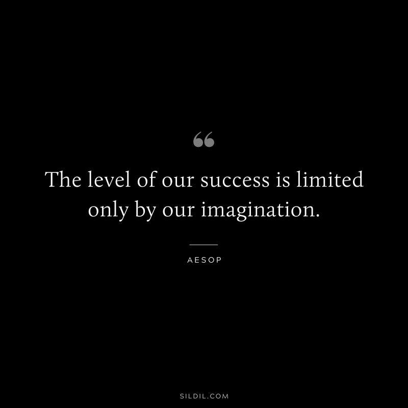 The level of our success is limited only by our imagination. ― Aesop