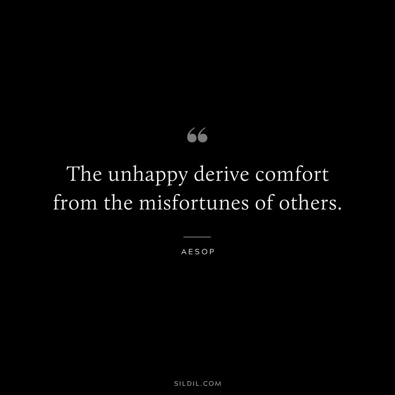 The unhappy derive comfort from the misfortunes of others. ― Aesop