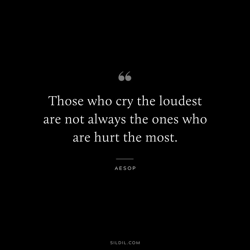 Those who cry the loudest are not always the ones who are hurt the most. ― Aesop