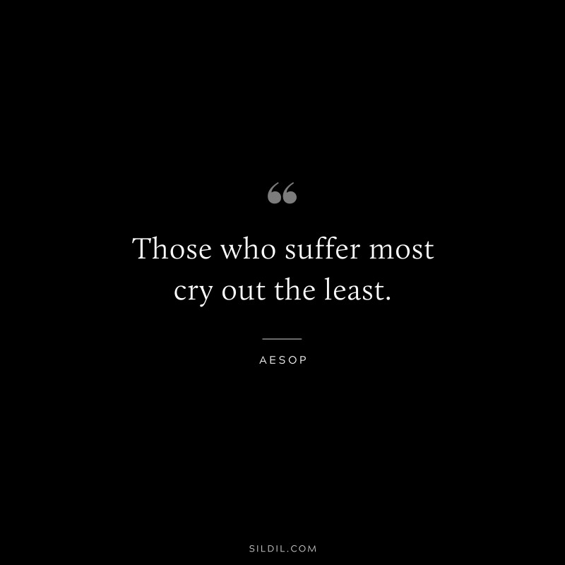 Those who suffer most cry out the least. ― Aesop