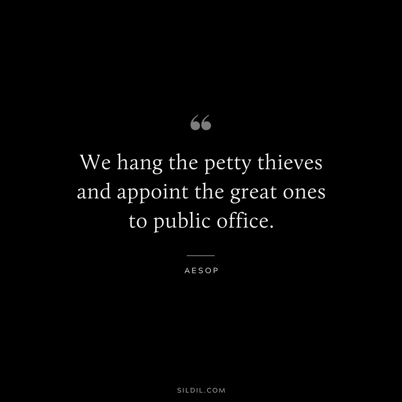 We hang the petty thieves and appoint the great ones to public office. ― Aesop