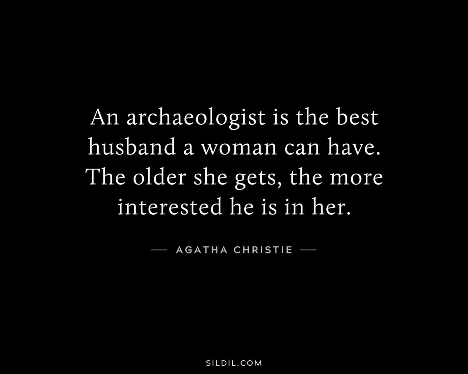 An archaeologist is the best husband a woman can have. The older she gets, the more interested he is in her.