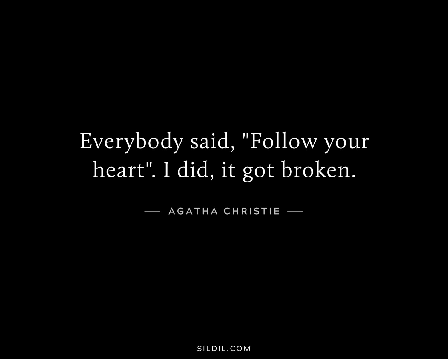 Everybody said, "Follow your heart". I did, it got broken.