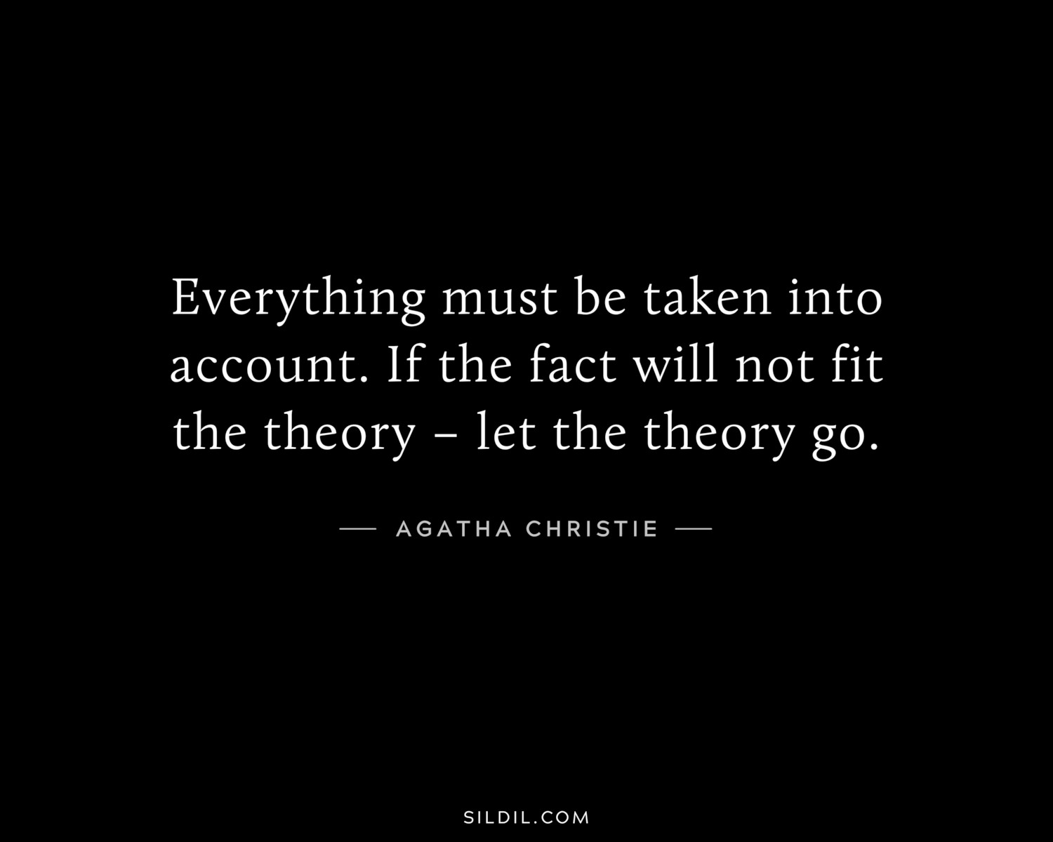 Everything must be taken into account. If the fact will not fit the theory – let the theory go.