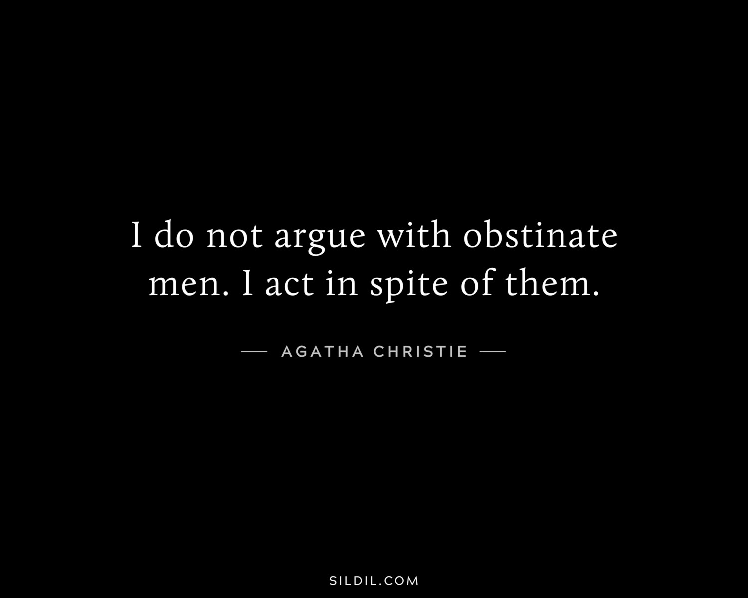 I do not argue with obstinate men. I act in spite of them.