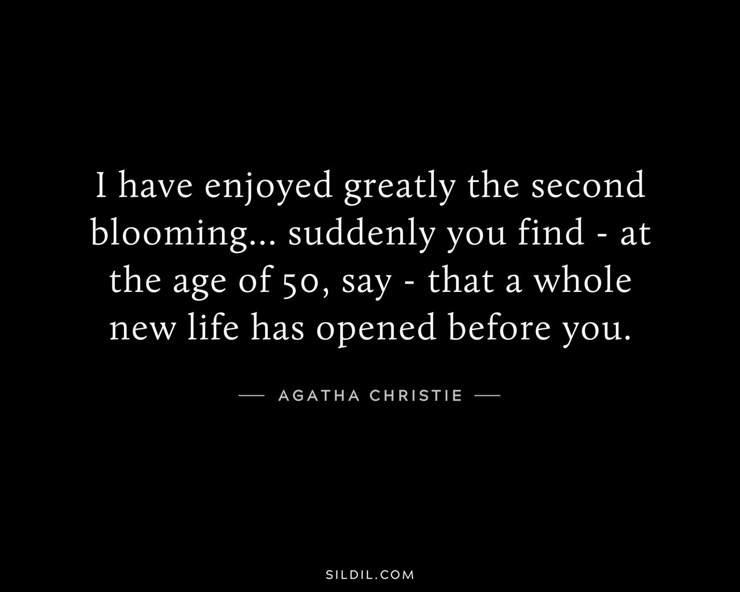 I have enjoyed greatly the second blooming... suddenly you find - at the age of 50, say - that a whole new life has opened before you.