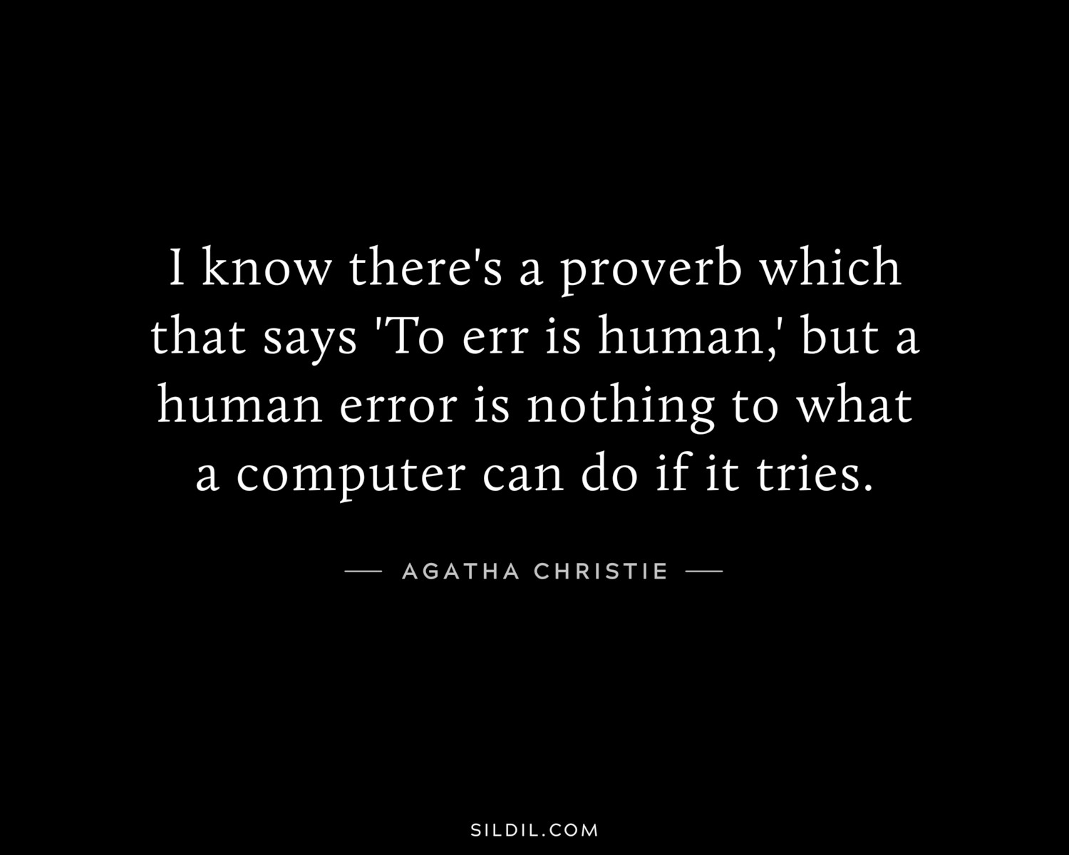 I know there's a proverb which that says 'To err is human,' but a human error is nothing to what a computer can do if it tries.