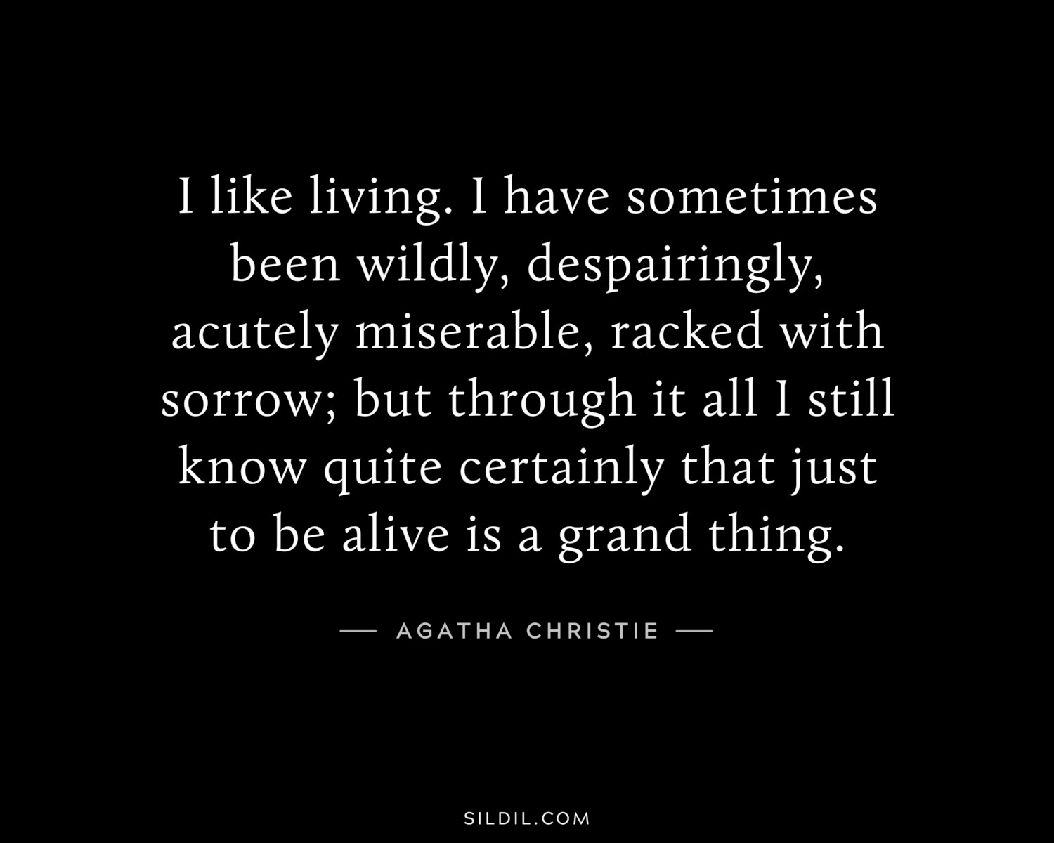 I like living. I have sometimes been wildly, despairingly, acutely miserable, racked with sorrow; but through it all I still know quite certainly that just to be alive is a grand thing.